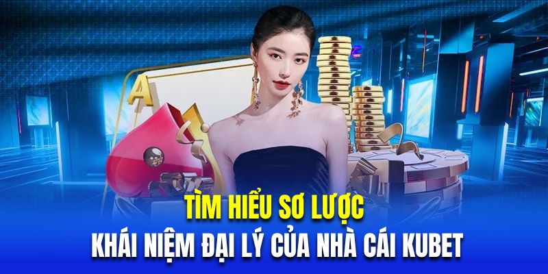 Tìm hiểu sơ lược về khái niệm đại lý của nhà cái Kubet